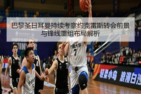 巴黎圣日耳曼持续考察约克雷斯转会前景与锋线重组布局解析