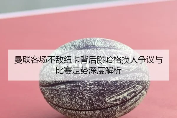 曼联客场不敌纽卡背后滕哈格换人争议与比赛走势深度解析