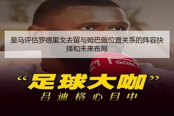 皇马评估罗德里戈去留与姆巴佩位置关系的阵容抉择和未来布局
