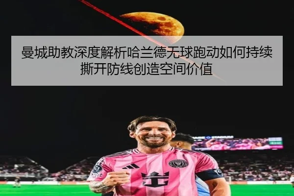 曼城助教深度解析哈兰德无球跑动如何持续撕开防线创造空间价值