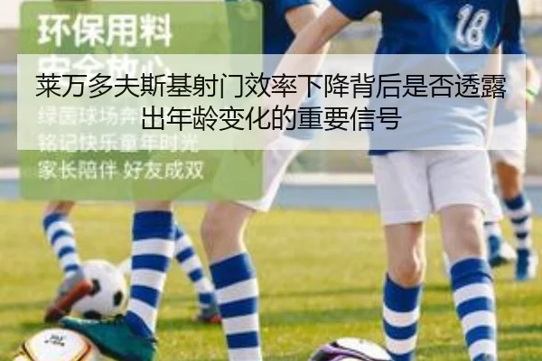 莱万多夫斯基射门效率下降背后是否透露出年龄变化的重要信号