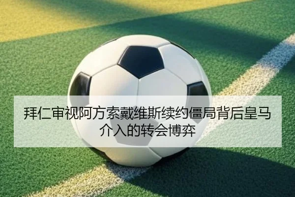 拜仁审视阿方索戴维斯续约僵局背后皇马介入的转会博弈