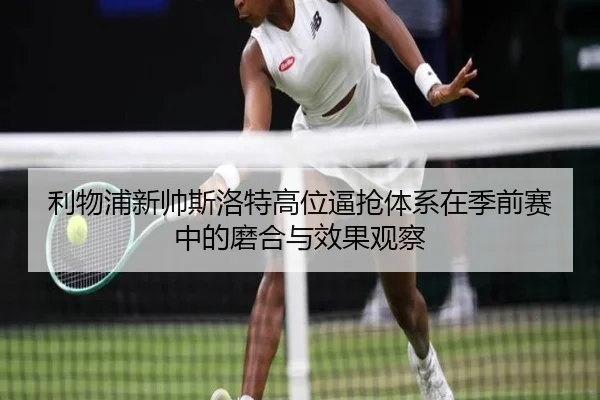 利物浦新帅斯洛特高位逼抢体系在季前赛中的磨合与效果观察