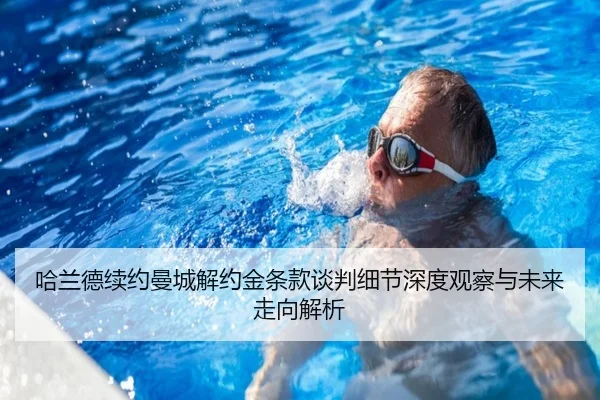 哈兰德续约曼城解约金条款谈判细节深度观察与未来走向解析