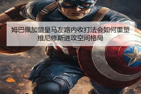 姆巴佩加盟皇马左路内收打法会如何重塑维尼修斯进攻空间格局