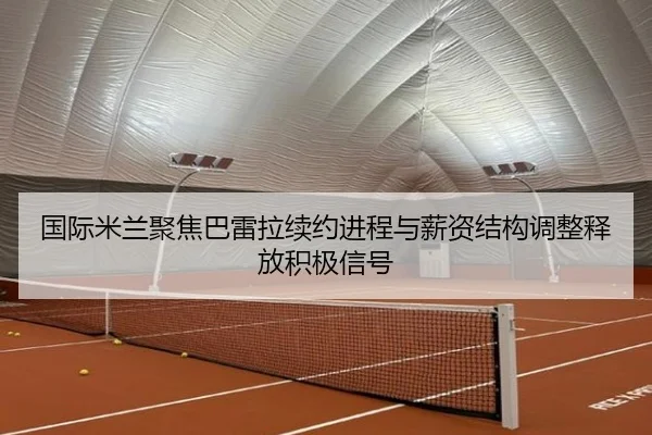 国际米兰聚焦巴雷拉续约进程与薪资结构调整释放积极信号