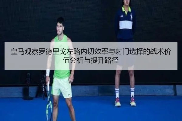皇马观察罗德里戈左路内切效率与射门选择的战术价值分析与提升路径