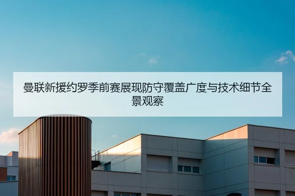 曼联新援约罗季前赛展现防守覆盖广度与技术细节全景观察
