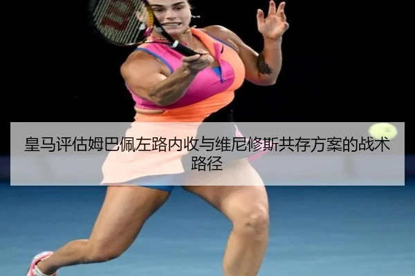 皇马评估姆巴佩左路内收与维尼修斯共存方案的战术路径