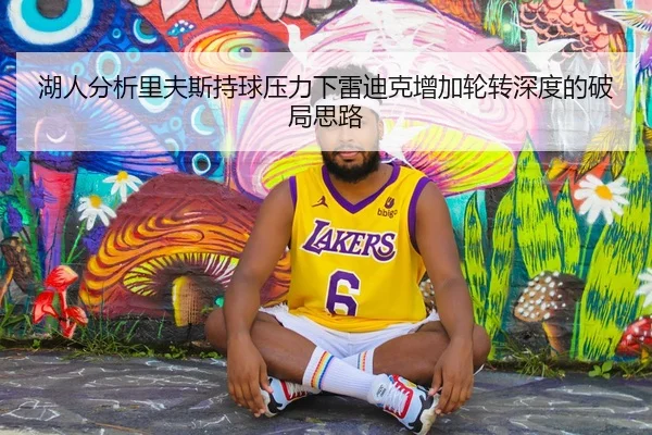 湖人分析里夫斯持球压力下雷迪克增加轮转深度的破局思路