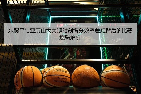 东契奇与亚历山大关键时刻得分效率差距背后的比赛逻辑解析
