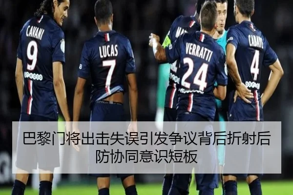 巴黎门将出击失误引发争议背后折射后防协同意识短板