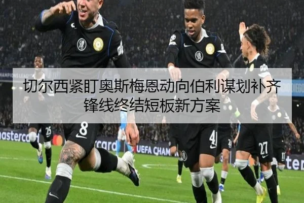 切尔西紧盯奥斯梅恩动向伯利谋划补齐锋线终结短板新方案